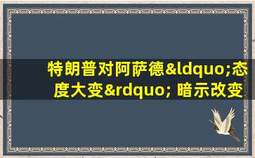 特朗普对阿萨德“态度大变” 暗示改变叙利亚政策